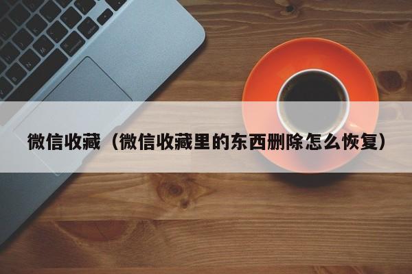微信收藏（微信收藏里的东西删除怎么恢复）