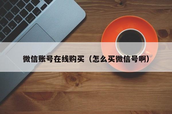 微信账号在线购买（怎么买微信号啊）