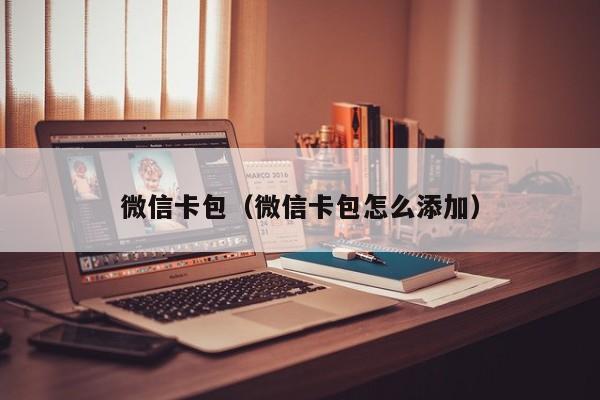 微信卡包（微信卡包怎么添加）