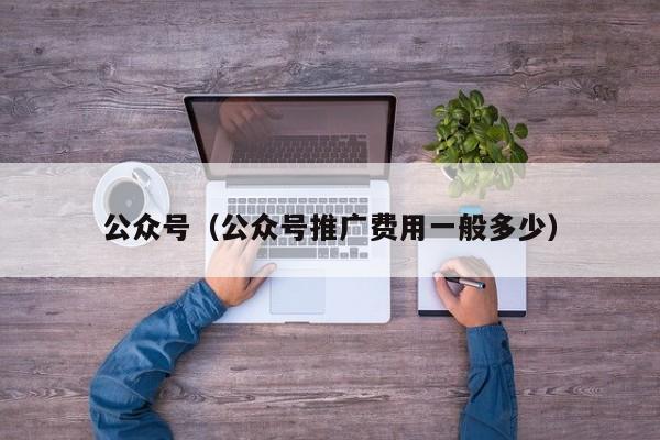 公众号（公众号推广费用一般多少）