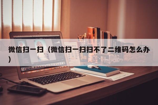 微信扫一扫（微信扫一扫扫不了二维码怎么办）
