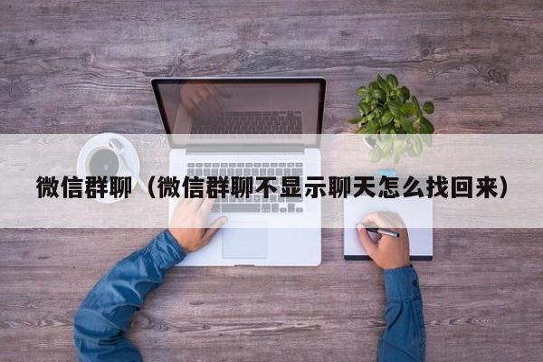 微信群聊（微信群聊不显示聊天怎么找回来）