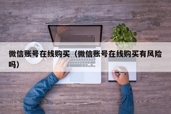 微信账号在线购买（微信账号在线购买有风险吗）