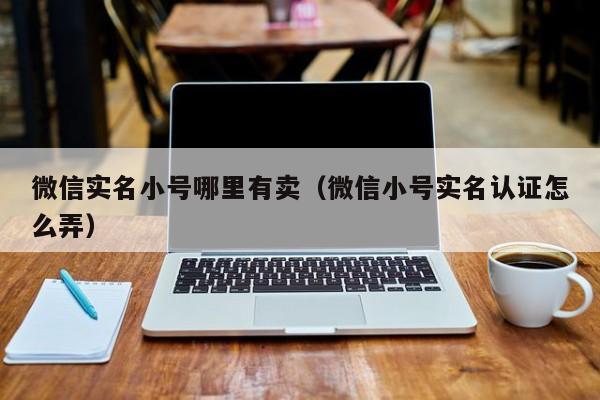 微信实名小号哪里有卖（微信小号实名认证怎么弄）
