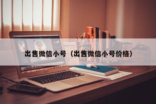 出售微信小号（出售微信小号价格）