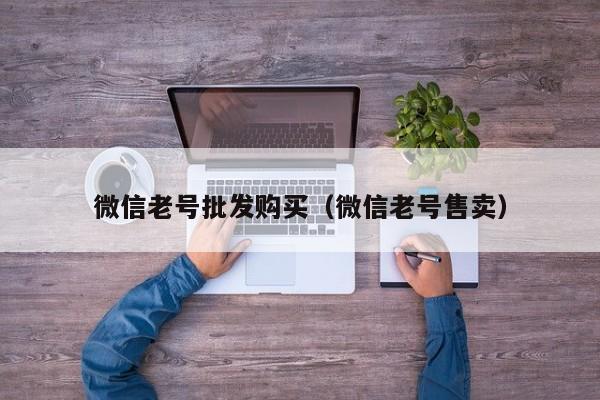 微信老号批发购买（微信老号售卖）