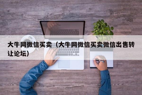 大牛网微信买卖（大牛网微信买卖微信出售转让论坛）