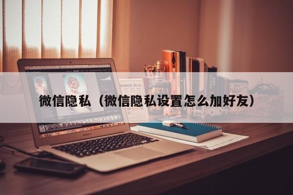 微信隐私（微信隐私设置怎么加好友）