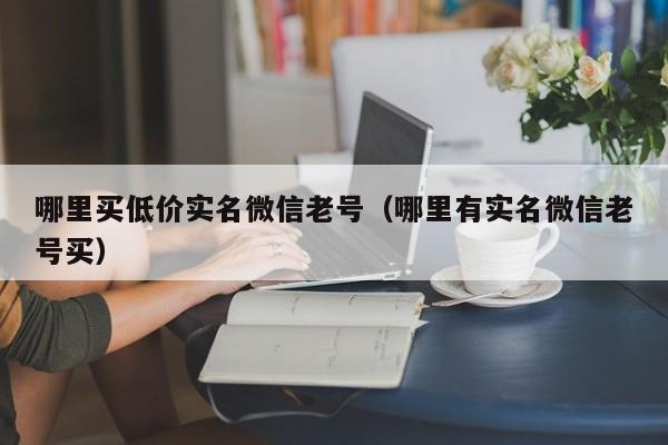 哪里买低价实名微信老号（哪里有实名微信老号买）