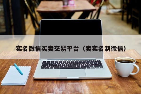 实名微信买卖交易平台（卖实名制微信）