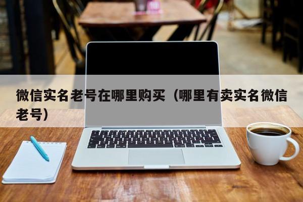 微信实名老号在哪里购买（哪里有卖实名微信老号）