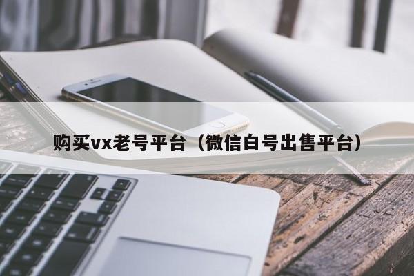 购买vx老号平台（微信白号出售平台）