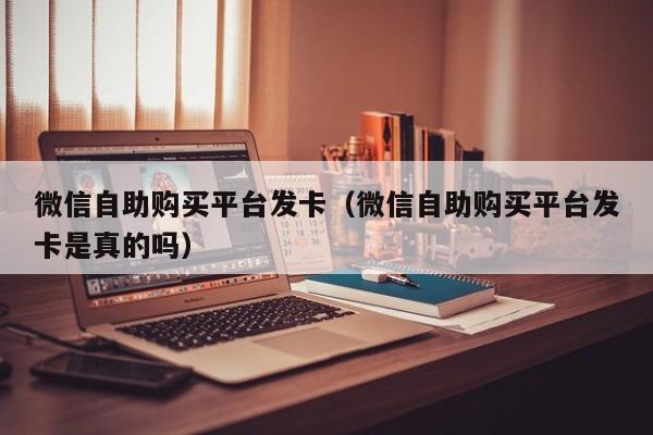 微信自助购买平台发卡（微信自助购买平台发卡是真的吗）