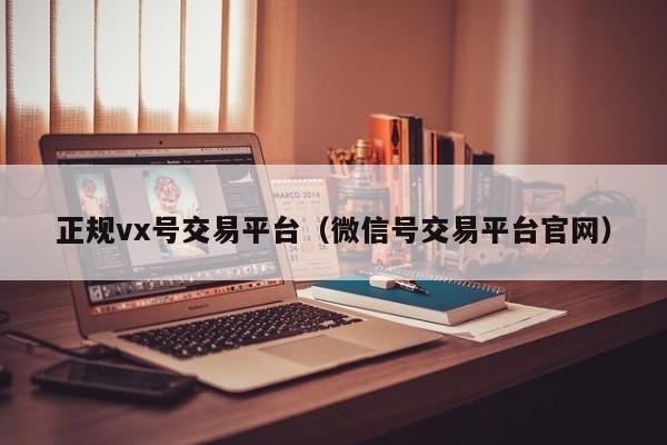 正规vx号交易平台（微信号交易平台官网）