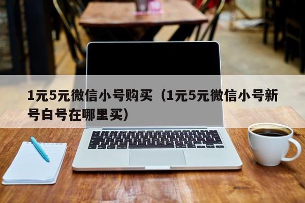 1元5元微信小号购买（1元5元微信小号新号白号在哪里买）