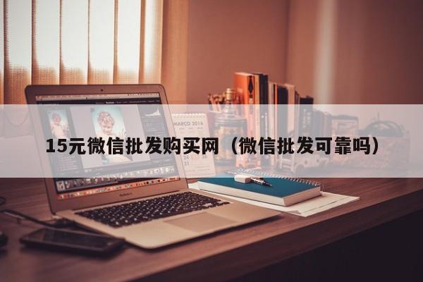 15元微信批发购买网（微信批发可靠吗）