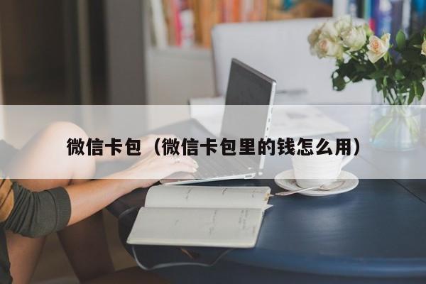 微信卡包（微信卡包里的钱怎么用）