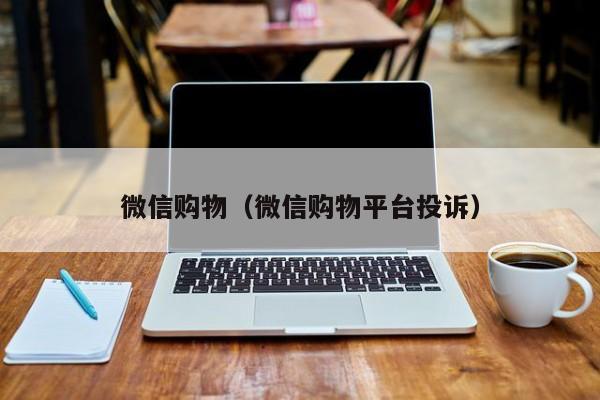 微信购物（微信购物平台投诉）