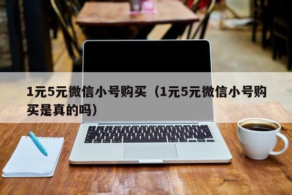 1元5元微信小号购买（1元5元微信小号购买是真的吗）
