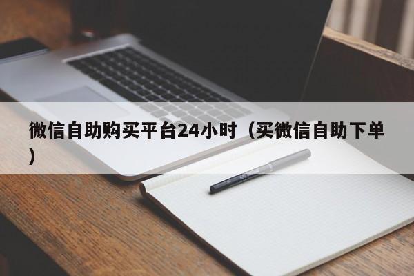 微信自助购买平台24小时（买微信自助下单）