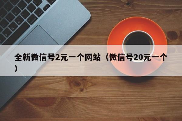 全新微信号2元一个网站（微信号20元一个）
