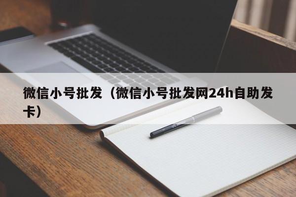 微信小号批发（微信小号批发网24h自助发卡）