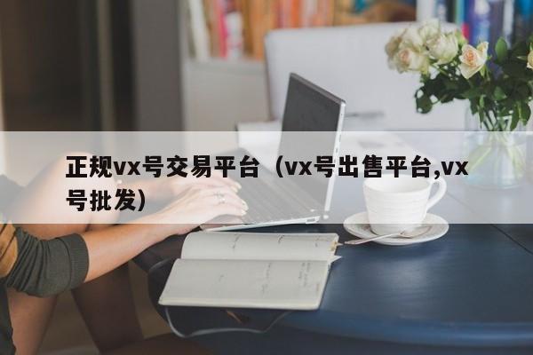 正规vx号交易平台（vx号出售平台,vx号批发）