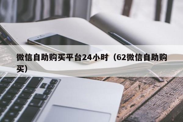微信自助购买平台24小时（62微信自助购买）