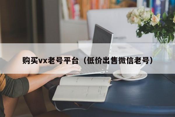 购买vx老号平台（低价出售微信老号）