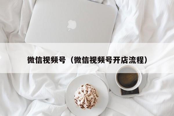 微信视频号（微信视频号开店流程）