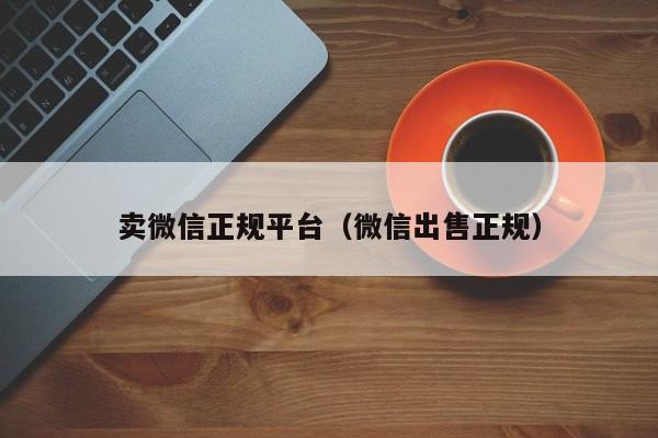 卖微信正规平台（微信出售正规）