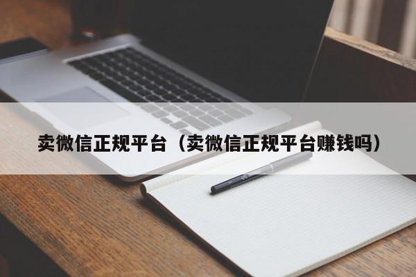 卖微信正规平台（卖微信正规平台赚钱吗）