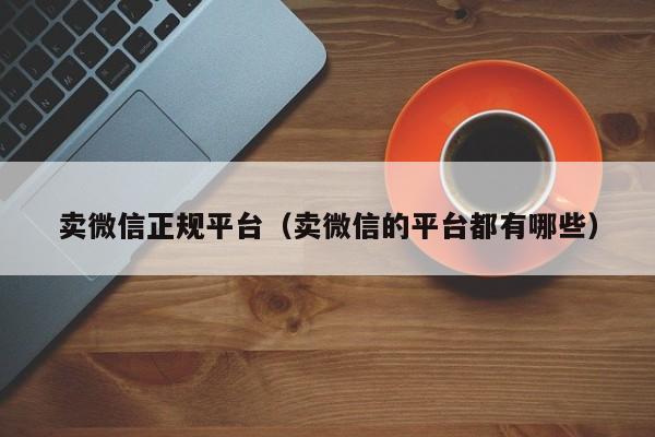 卖微信正规平台（卖微信的平台都有哪些）
