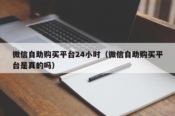 微信自助购买平台24小时（微信自助购买平台是真的吗）