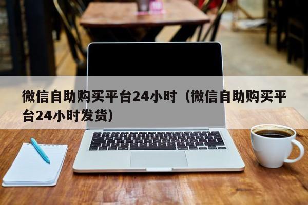 微信自助购买平台24小时（微信自助购买平台24小时发货）